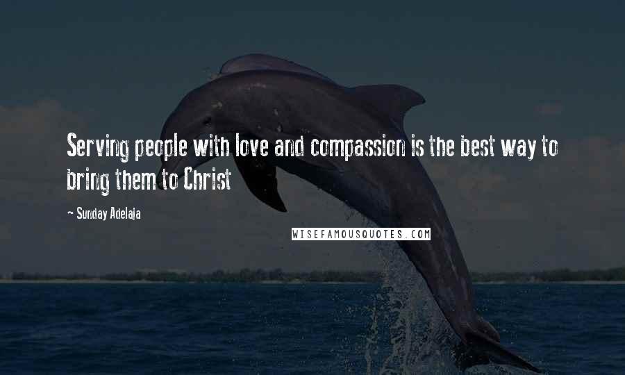 Sunday Adelaja Quotes: Serving people with love and compassion is the best way to bring them to Christ