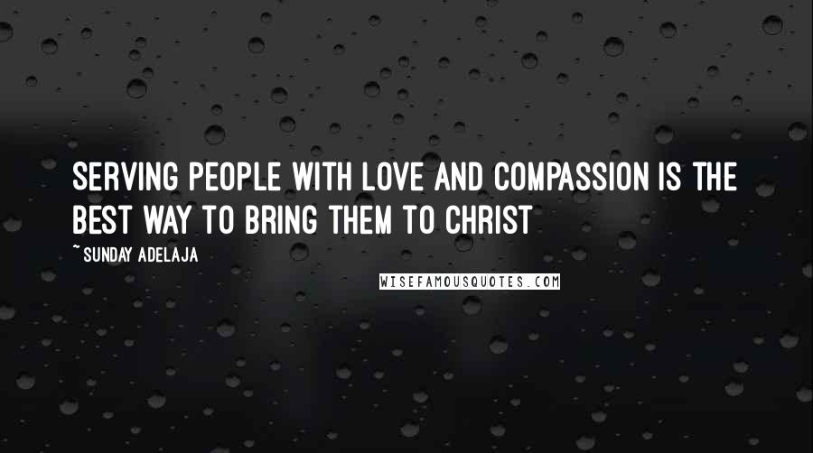 Sunday Adelaja Quotes: Serving people with love and compassion is the best way to bring them to Christ