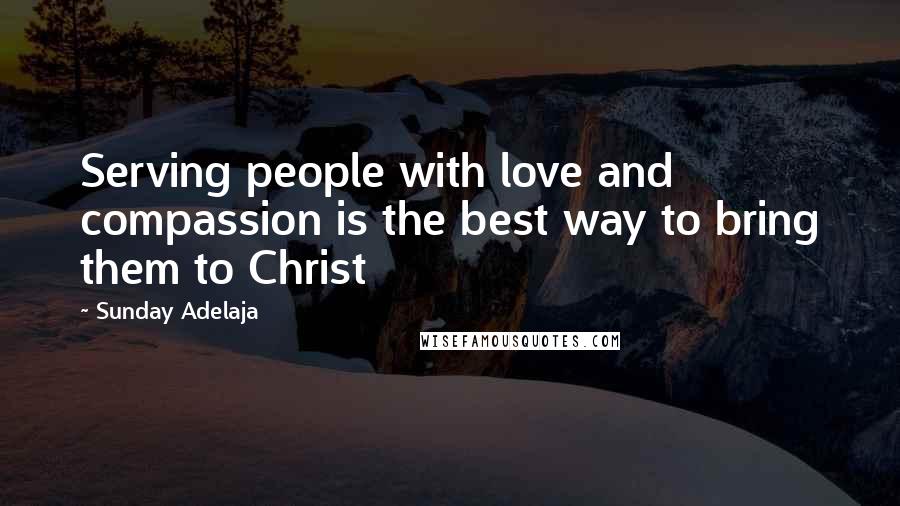 Sunday Adelaja Quotes: Serving people with love and compassion is the best way to bring them to Christ