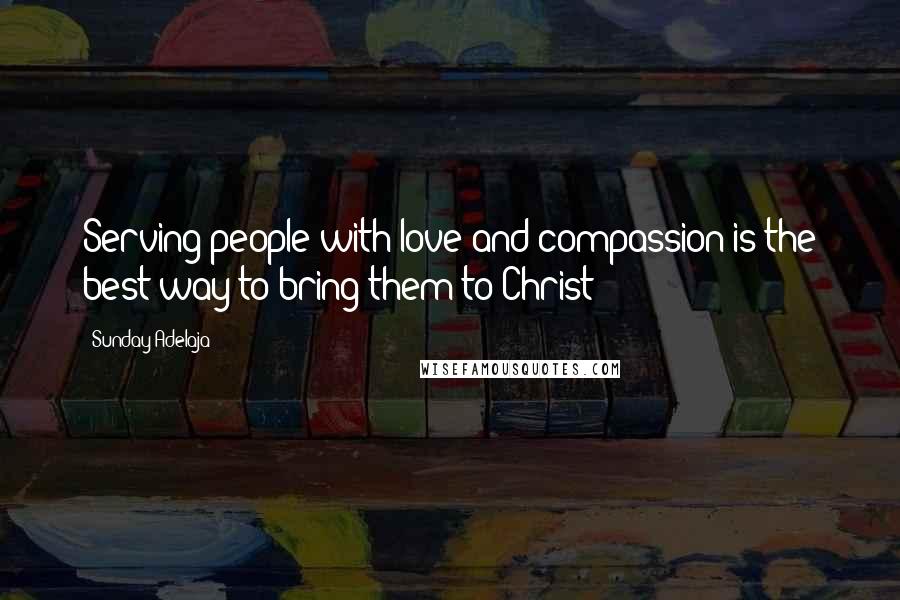 Sunday Adelaja Quotes: Serving people with love and compassion is the best way to bring them to Christ