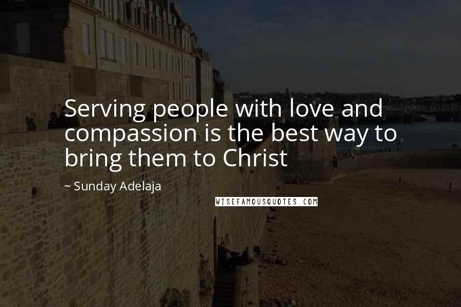 Sunday Adelaja Quotes: Serving people with love and compassion is the best way to bring them to Christ