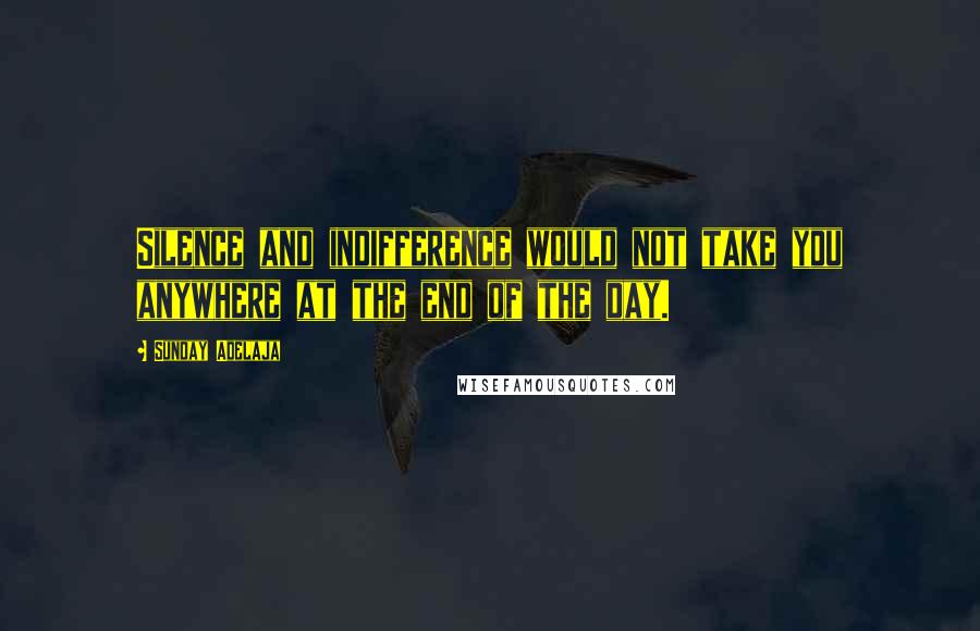 Sunday Adelaja Quotes: Silence and indifference would not take you anywhere at the end of the day.