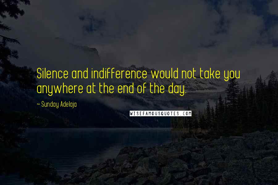 Sunday Adelaja Quotes: Silence and indifference would not take you anywhere at the end of the day.