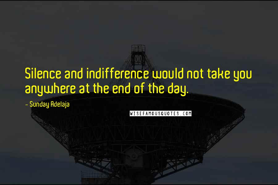 Sunday Adelaja Quotes: Silence and indifference would not take you anywhere at the end of the day.