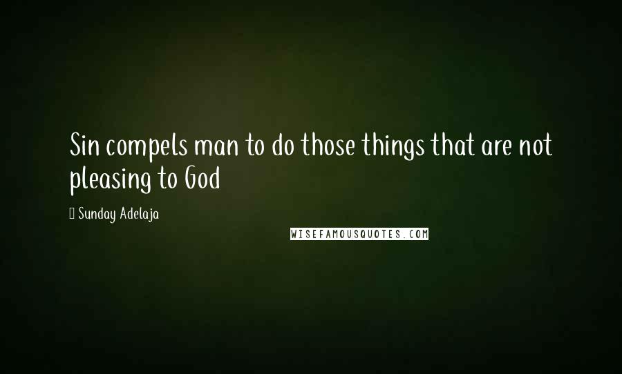 Sunday Adelaja Quotes: Sin compels man to do those things that are not pleasing to God