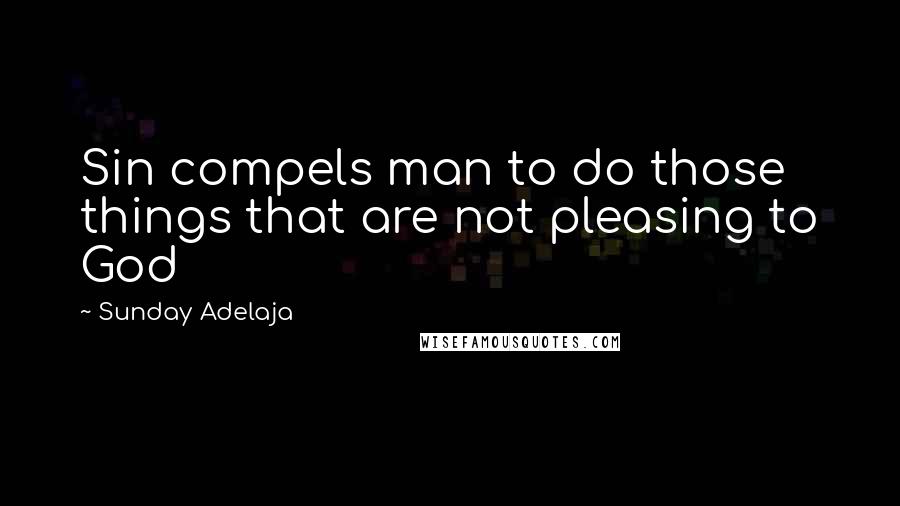 Sunday Adelaja Quotes: Sin compels man to do those things that are not pleasing to God