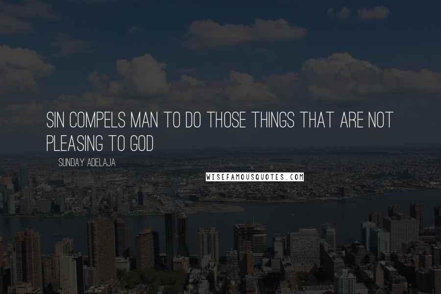 Sunday Adelaja Quotes: Sin compels man to do those things that are not pleasing to God