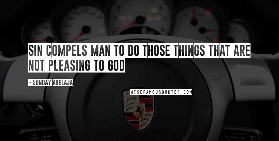 Sunday Adelaja Quotes: Sin compels man to do those things that are not pleasing to God