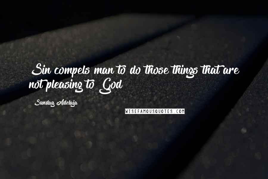 Sunday Adelaja Quotes: Sin compels man to do those things that are not pleasing to God