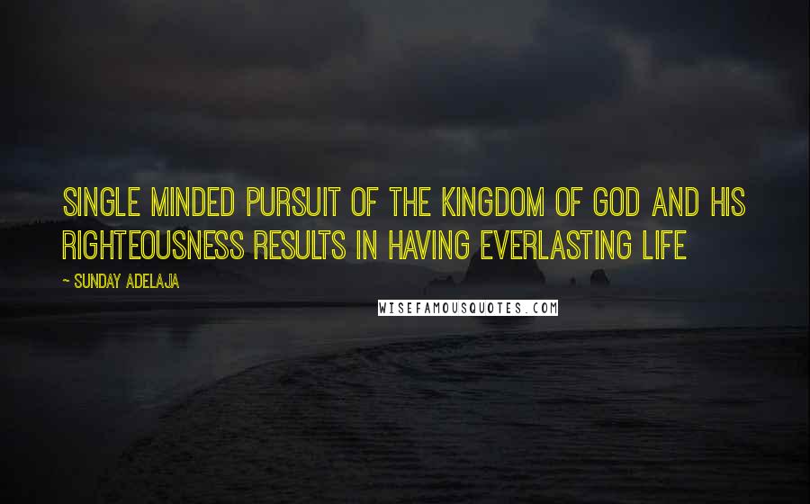 Sunday Adelaja Quotes: Single minded pursuit of the kingdom of God and his righteousness results in having everlasting life