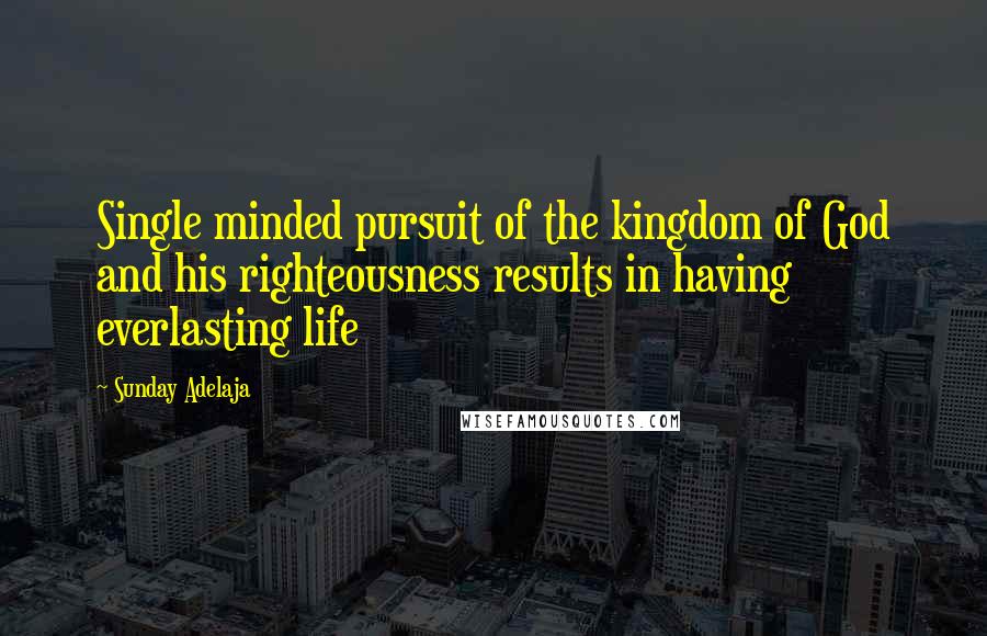 Sunday Adelaja Quotes: Single minded pursuit of the kingdom of God and his righteousness results in having everlasting life