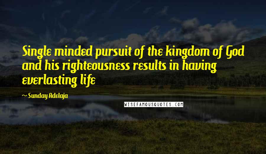 Sunday Adelaja Quotes: Single minded pursuit of the kingdom of God and his righteousness results in having everlasting life