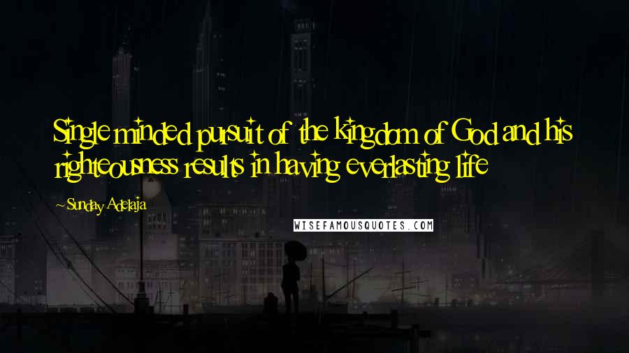 Sunday Adelaja Quotes: Single minded pursuit of the kingdom of God and his righteousness results in having everlasting life