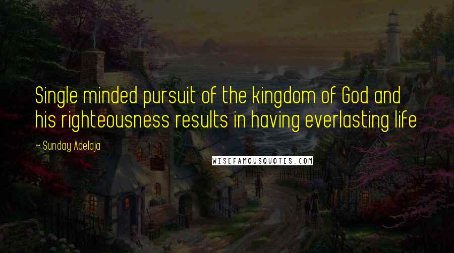 Sunday Adelaja Quotes: Single minded pursuit of the kingdom of God and his righteousness results in having everlasting life