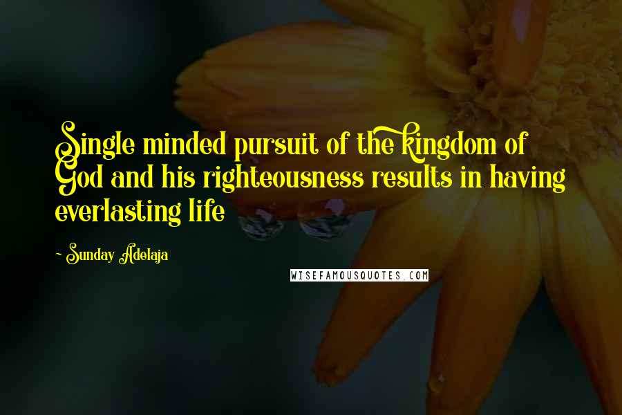 Sunday Adelaja Quotes: Single minded pursuit of the kingdom of God and his righteousness results in having everlasting life