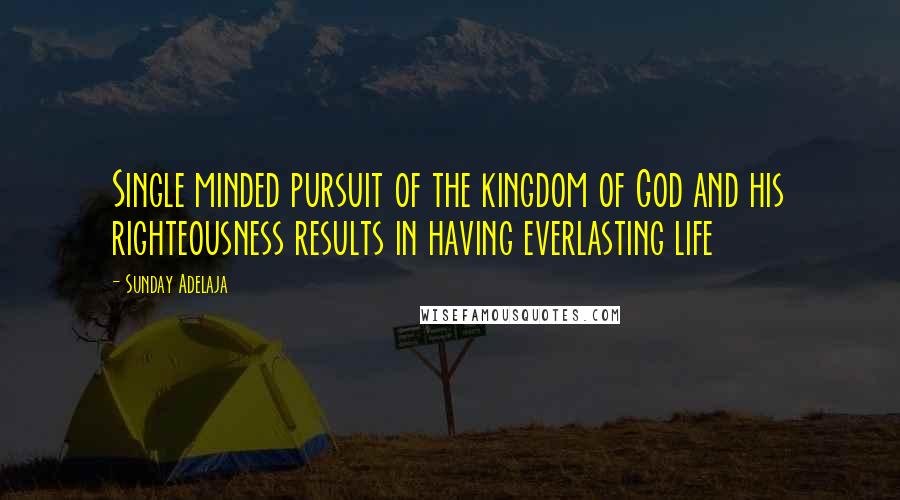 Sunday Adelaja Quotes: Single minded pursuit of the kingdom of God and his righteousness results in having everlasting life