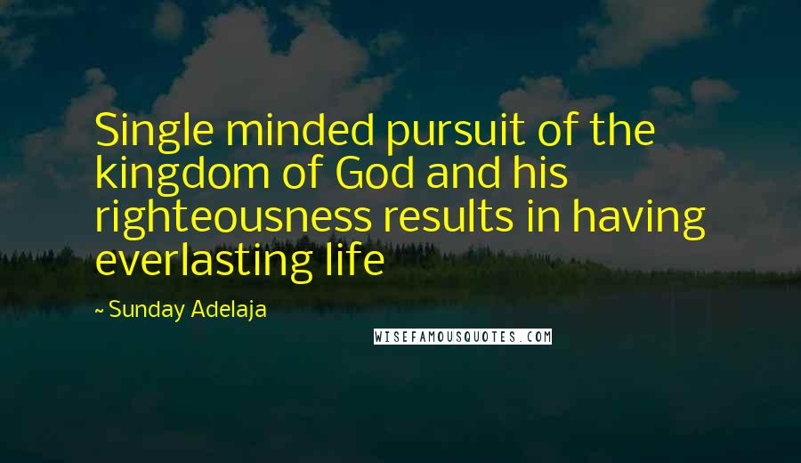 Sunday Adelaja Quotes: Single minded pursuit of the kingdom of God and his righteousness results in having everlasting life