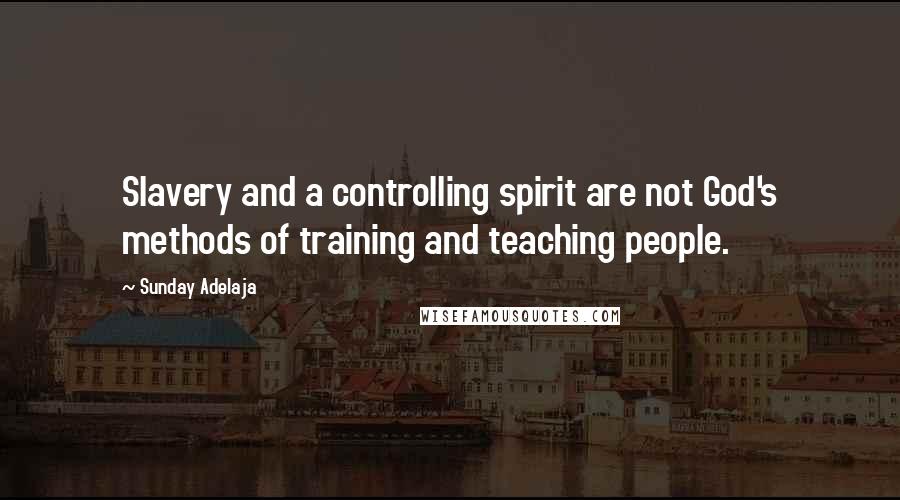 Sunday Adelaja Quotes: Slavery and a controlling spirit are not God's methods of training and teaching people.