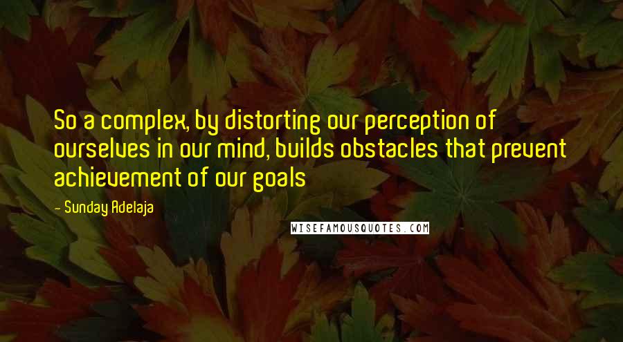 Sunday Adelaja Quotes: So a complex, by distorting our perception of ourselves in our mind, builds obstacles that prevent achievement of our goals