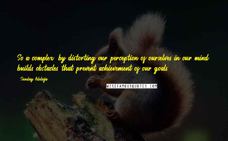 Sunday Adelaja Quotes: So a complex, by distorting our perception of ourselves in our mind, builds obstacles that prevent achievement of our goals