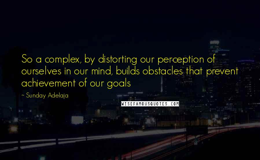 Sunday Adelaja Quotes: So a complex, by distorting our perception of ourselves in our mind, builds obstacles that prevent achievement of our goals