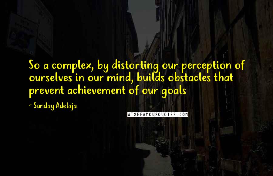 Sunday Adelaja Quotes: So a complex, by distorting our perception of ourselves in our mind, builds obstacles that prevent achievement of our goals