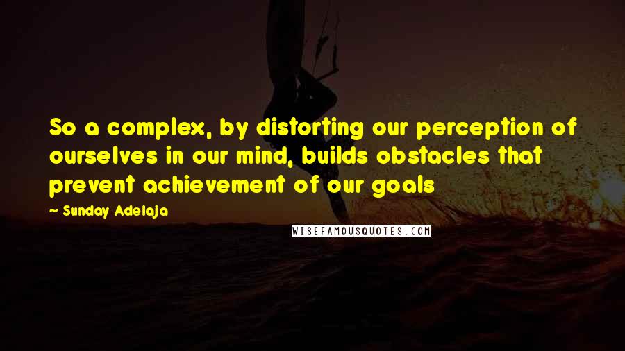Sunday Adelaja Quotes: So a complex, by distorting our perception of ourselves in our mind, builds obstacles that prevent achievement of our goals