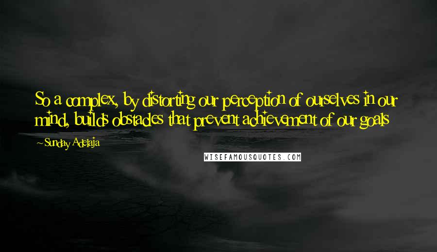 Sunday Adelaja Quotes: So a complex, by distorting our perception of ourselves in our mind, builds obstacles that prevent achievement of our goals