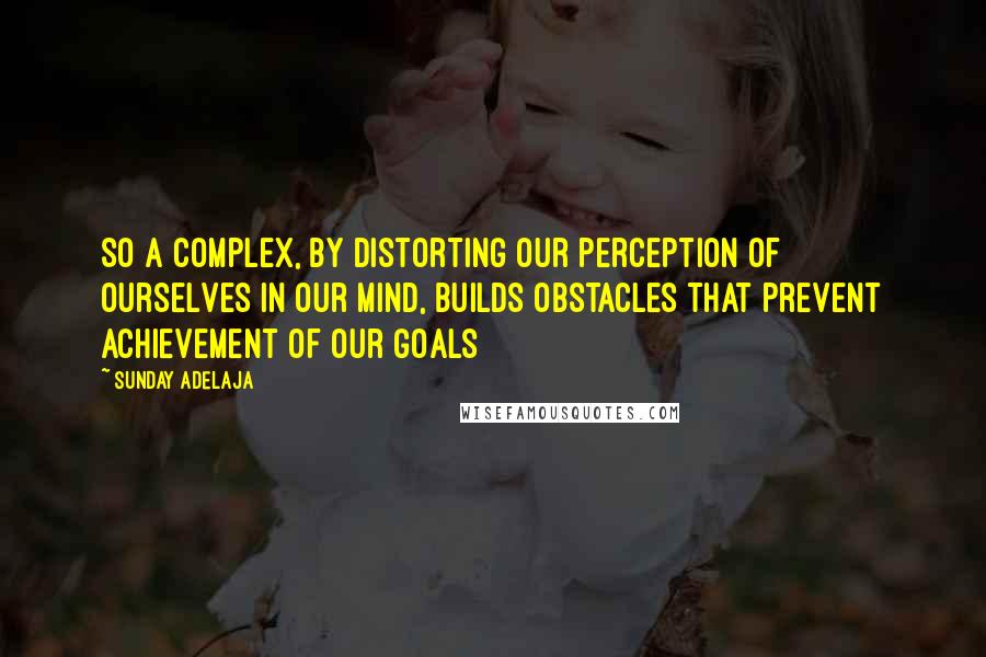 Sunday Adelaja Quotes: So a complex, by distorting our perception of ourselves in our mind, builds obstacles that prevent achievement of our goals
