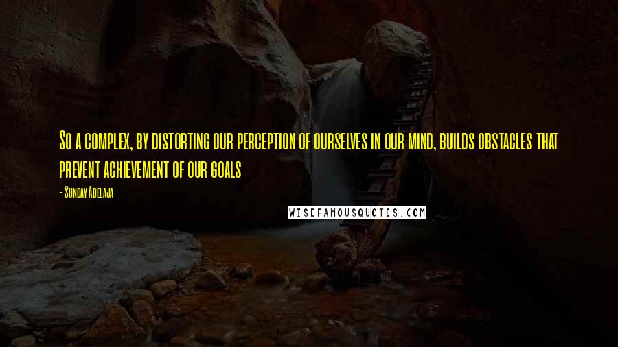 Sunday Adelaja Quotes: So a complex, by distorting our perception of ourselves in our mind, builds obstacles that prevent achievement of our goals