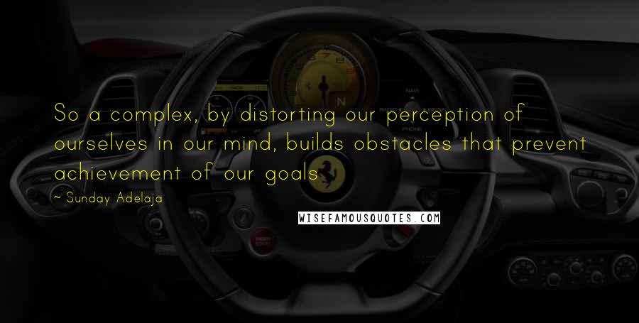 Sunday Adelaja Quotes: So a complex, by distorting our perception of ourselves in our mind, builds obstacles that prevent achievement of our goals