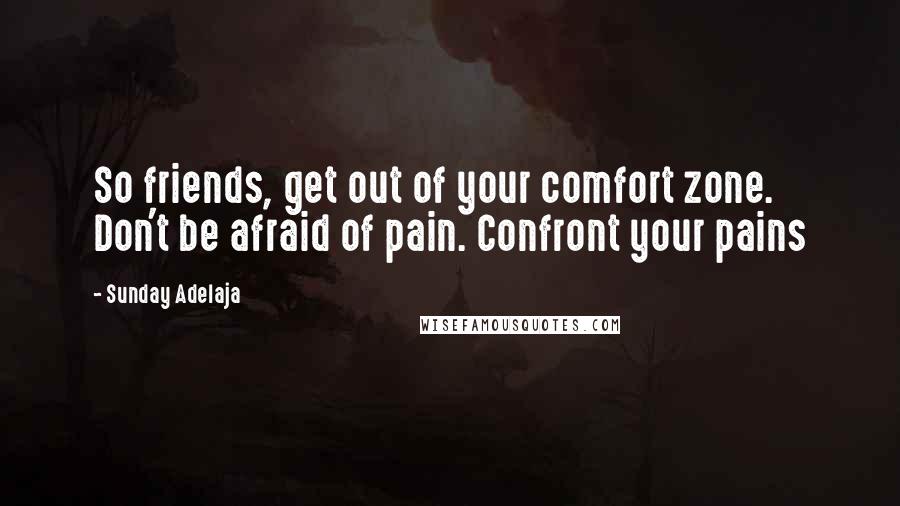 Sunday Adelaja Quotes: So friends, get out of your comfort zone. Don't be afraid of pain. Confront your pains