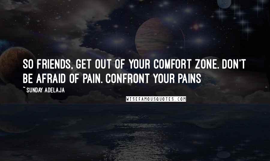 Sunday Adelaja Quotes: So friends, get out of your comfort zone. Don't be afraid of pain. Confront your pains