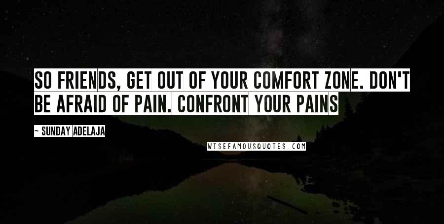 Sunday Adelaja Quotes: So friends, get out of your comfort zone. Don't be afraid of pain. Confront your pains
