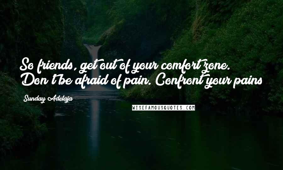 Sunday Adelaja Quotes: So friends, get out of your comfort zone. Don't be afraid of pain. Confront your pains