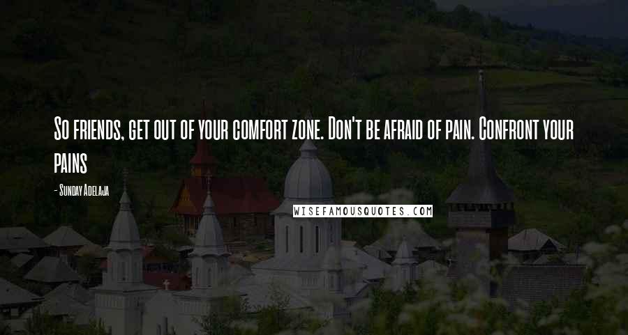 Sunday Adelaja Quotes: So friends, get out of your comfort zone. Don't be afraid of pain. Confront your pains