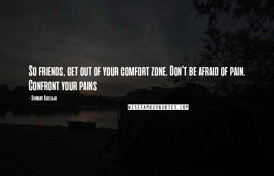 Sunday Adelaja Quotes: So friends, get out of your comfort zone. Don't be afraid of pain. Confront your pains