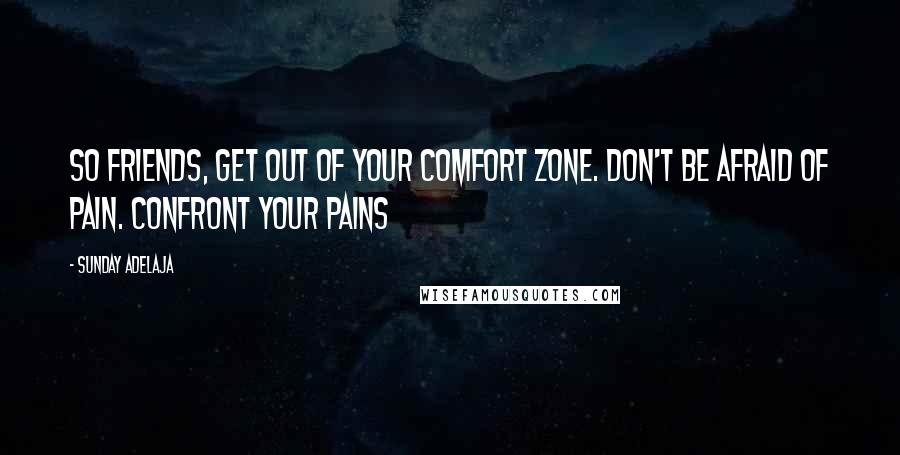 Sunday Adelaja Quotes: So friends, get out of your comfort zone. Don't be afraid of pain. Confront your pains