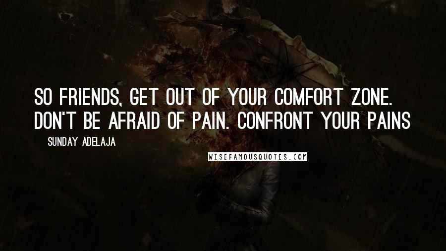 Sunday Adelaja Quotes: So friends, get out of your comfort zone. Don't be afraid of pain. Confront your pains