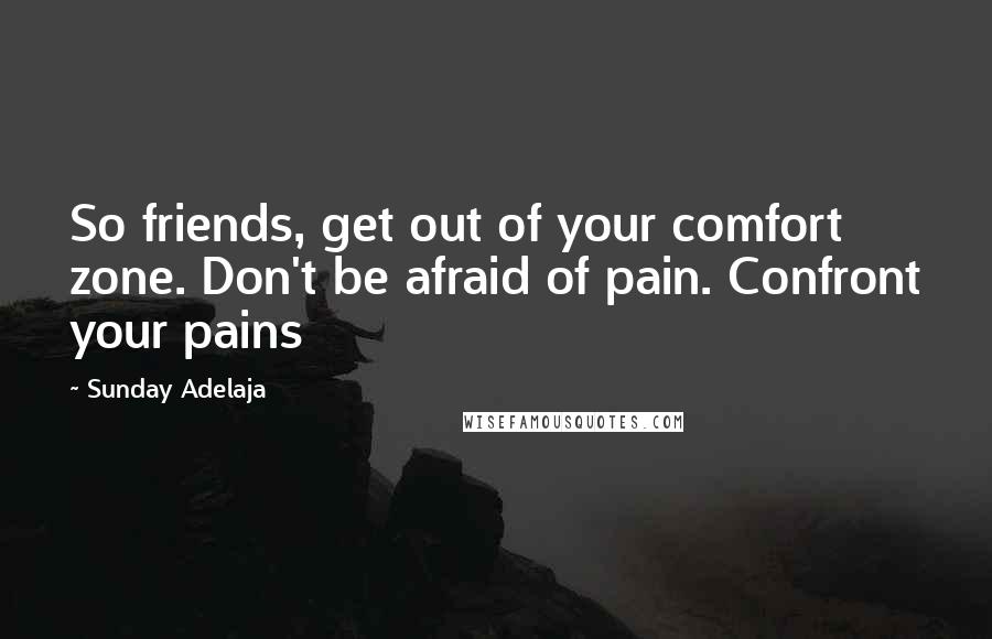 Sunday Adelaja Quotes: So friends, get out of your comfort zone. Don't be afraid of pain. Confront your pains