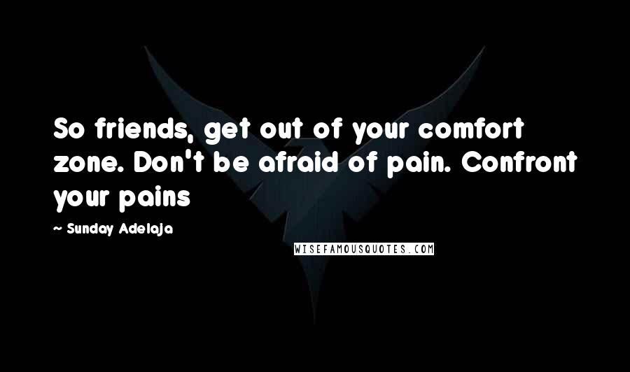 Sunday Adelaja Quotes: So friends, get out of your comfort zone. Don't be afraid of pain. Confront your pains