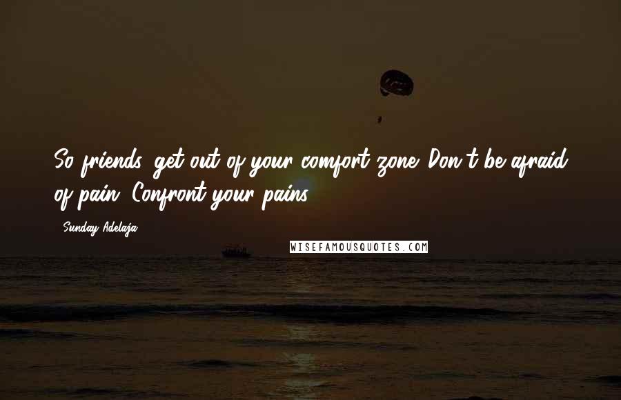 Sunday Adelaja Quotes: So friends, get out of your comfort zone. Don't be afraid of pain. Confront your pains