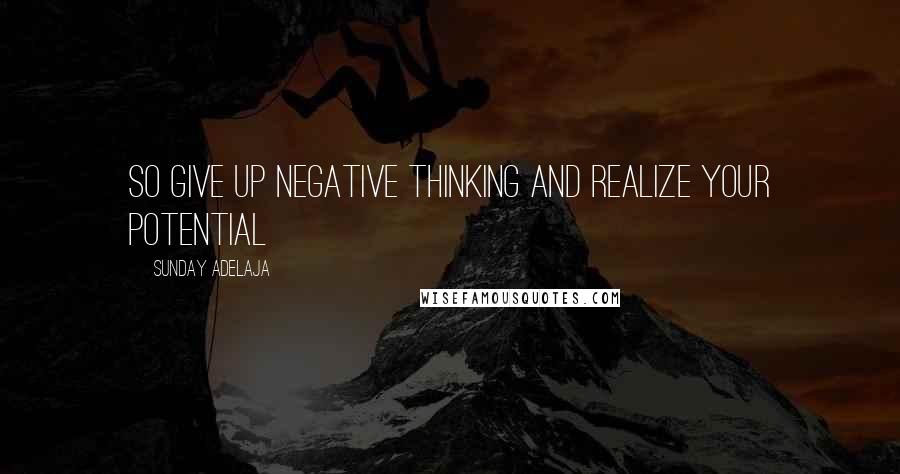 Sunday Adelaja Quotes: So give up negative thinking and realize your potential