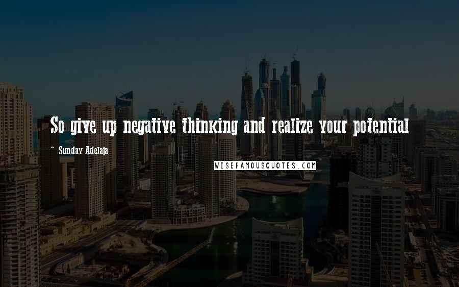 Sunday Adelaja Quotes: So give up negative thinking and realize your potential