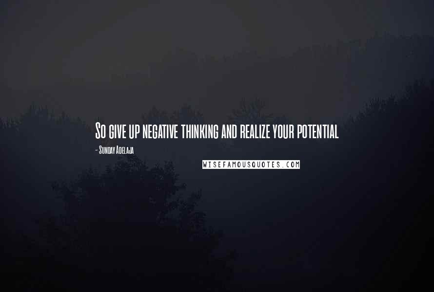 Sunday Adelaja Quotes: So give up negative thinking and realize your potential