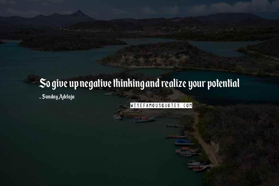 Sunday Adelaja Quotes: So give up negative thinking and realize your potential