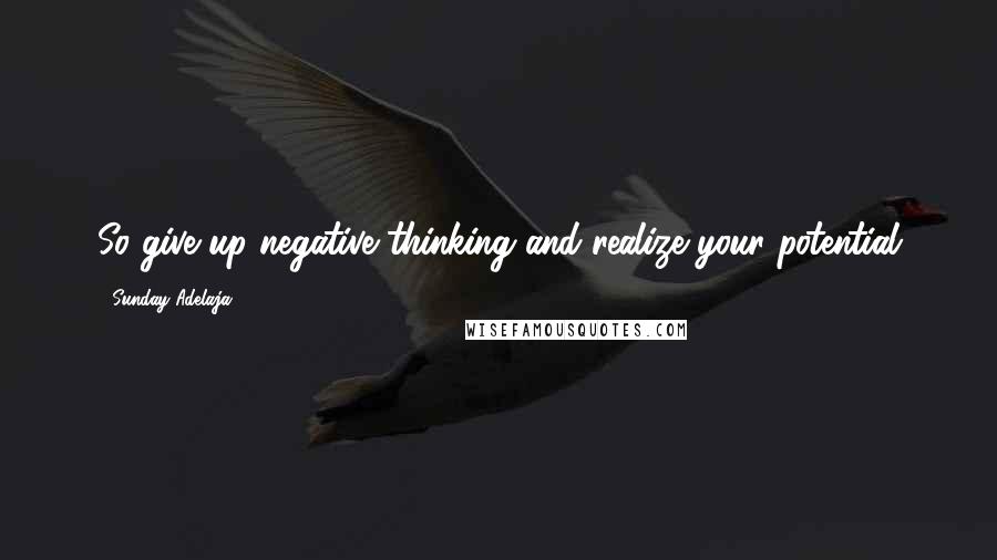 Sunday Adelaja Quotes: So give up negative thinking and realize your potential