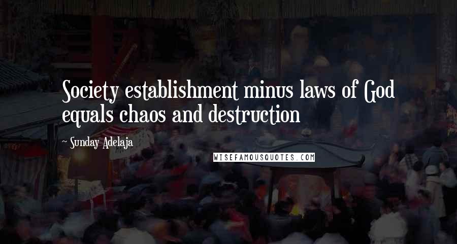 Sunday Adelaja Quotes: Society establishment minus laws of God equals chaos and destruction