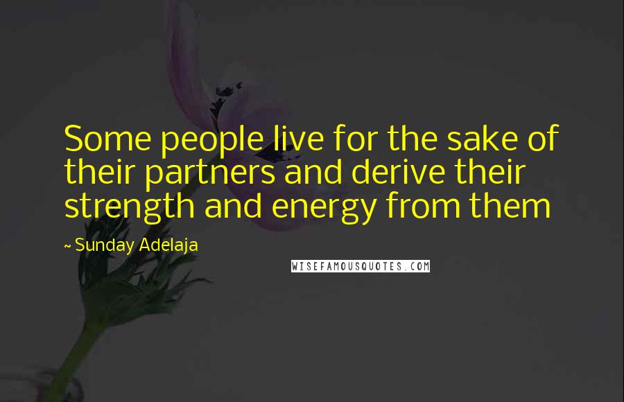 Sunday Adelaja Quotes: Some people live for the sake of their partners and derive their strength and energy from them