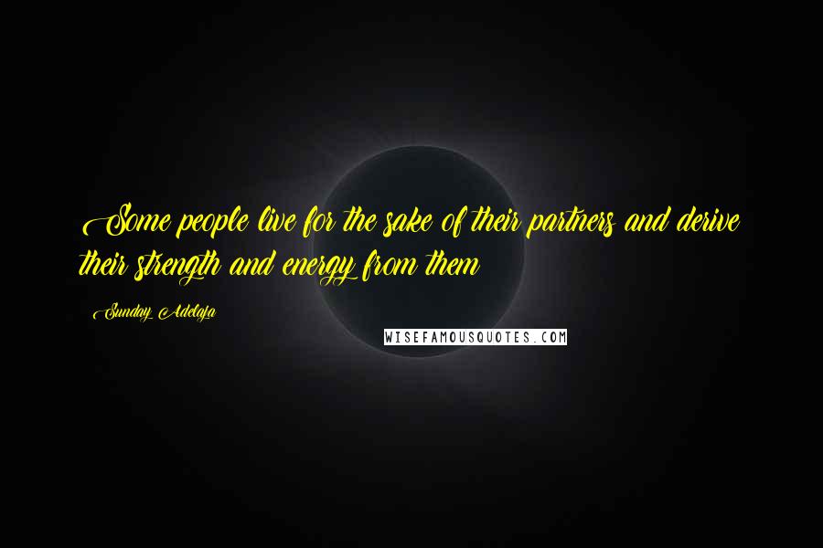 Sunday Adelaja Quotes: Some people live for the sake of their partners and derive their strength and energy from them